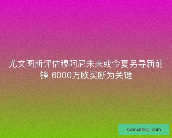 尤文图斯评估穆阿尼未来或今夏另寻新前锋 6000万欧买断为关键